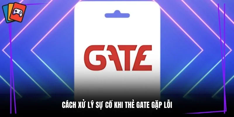 Cách xử lý sự cố khi thẻ Gate gặp lỗi