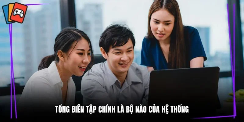 Tổng biên tập chính là bộ não của hệ thống